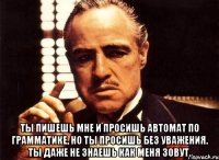  ты пишешь мне и просишь автомат по грамматике, но ты просишь без уважения. ты даже не знаешь как меня зовут.