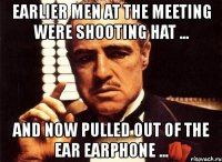 earlier men at the meeting were shooting hat ... and now pulled out of the ear earphone ...