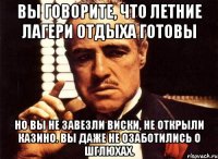 вы говорите, что летние лагери отдыха готовы но вы не завезли виски, не открыли казино. вы даже не озаботились о шглюхах.