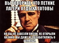 вы говорите, что летние лагери отдыха готовы но вы не завезли виски, не открыли казино. вы даже не позаботились о шлюхах.