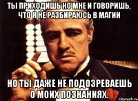 ты приходишь ко мне и говоришь, что я не разбираюсь в магии но ты даже не подозреваешь о моих познаниях.