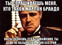 ты спрашиваешь меня, кто такой марлон брандо но ты делаешь это без уважения, ты даже не называешь меня сестрой