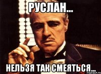 руслан... нельзя так смеяться...