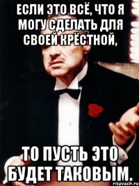 если это всё, что я могу сделать для своей крёстной, то пусть это будет таковым.