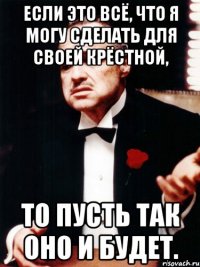 если это всё, что я могу сделать для своей крёстной, то пусть так оно и будет.