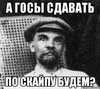 а госы сдавать по скайпу будем?