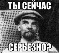 ты сейчас серьезно?