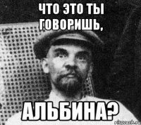 что это ты говоришь, альбина?