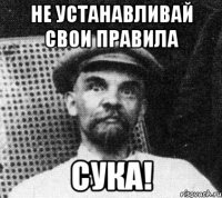 не устанавливай свои правила сука!