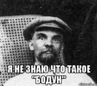  я не знаю что такое "бодун"