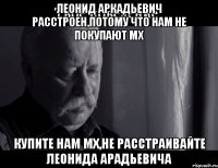 леонид аркадьевич расстроен,потому что нам не покупают мх купите нам мх,не расстраивайте леонида арадьевича