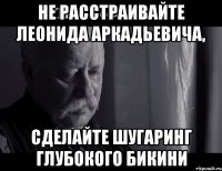 не расстраивайте леонида аркадьевича, сделайте шугаринг глубокого бикини