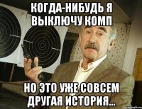 когда-нибудь я выключу комп но это уже совсем другая история...