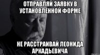 отправляй заявку в установленной форме не расстраивай леонида аркадьевича