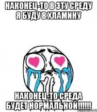 наконец-то в эту среду я буду в хламину наконец-то среда будет нормальной!!!