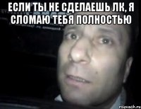 если ты не сделаешь лк, я сломаю тебя полностью 