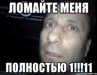 ломайте меня полностью 1!!!11