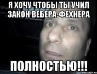 я хочу чтобы ты учил закон вебера-фехнера полностью!!!