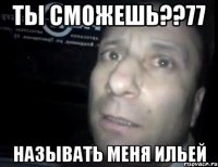 ты сможешь??77 называть меня ильей