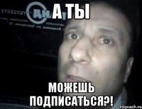 а ты можешь подписаться?!