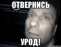 отвернись урод!