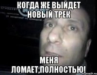 когда же выйдет новый трек меня ломает,полностью!