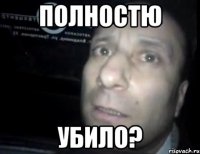 полностю убило?