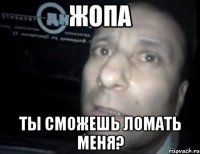 жопа ты сможешь ломать меня?