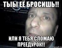 тыы её бросишь!! или я тебя сломаю преедурок!!