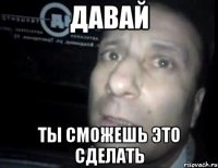 давай ты сможешь это сделать