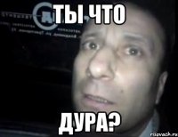 ты что дура?