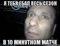 я тебя ебал весь сезон в 10 минутном матче