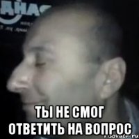  ты не смог ответить на вопрос