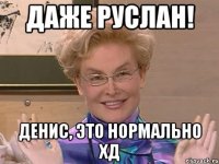 даже руслан! денис, это нормально хд