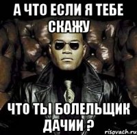 а что если я тебе скажу что ты болельщик дачии ?