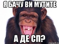 я бачу ви мутите а де сп?