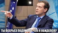 ты всерьез подумала, что я обиделся?