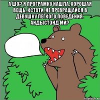 а шо? я програмку нашла, хорошая вещь, кстати. не превращайся в девушку лёгкого поведения. андыстэнд ми? 