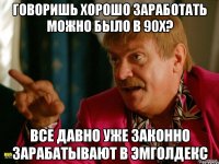 говоришь хорошо заработать можно было в 90х? все давно уже законно зарабатывают в эмголдекс