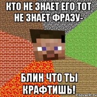 кто не знает его тот не знает фразу- блин что ты крафтишь!