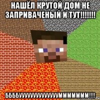 нашёл крутой дом не заприваченый и тут!!! ббббууууууууууууууммммммм!!!