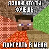 я знаю что ты хочешь поиграть в меня