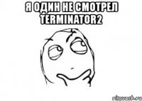 я один не смотрел terminator2 