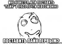 мне кажется, или поставить "лайк" в iface почти невозможно поставить лайк первым?