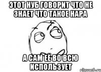 этот нуб говорит что не знает что такое нара а сам её во всю использует