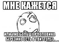 мне кажется или уже большая половина березино есть в твиттере?