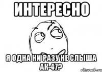 интересно я одна ни разу не слыша ак-47?