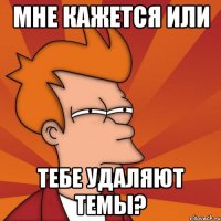 мне кажется или тебе удаляют темы?