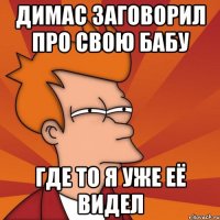 димас заговорил про свою бабу где то я уже её видел