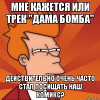 мне кажется или трек "дама бомба" действительно очень часто стал посищать наш комикс?